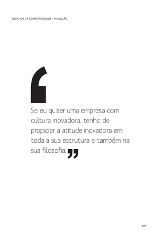 DESAFIOS DA COMPETITIVIDADE – INOVAÇÃO

Se eu quiser uma empresa com
cultura inovadora, tenho de
propiciar a atitude inovadora em
toda a sua estrutura e também na
sua filosofia.

128

 