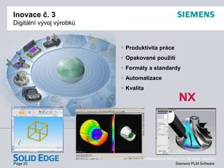 Page 20
© 2009. Siemens Product Lifecycle Management Software Inc. All rights reserved
Siemens PLM Software
Inovace č. 3
Digitální vývoj výrobků
 Produktivita práce
 Opakované použití
 Formáty a standardy
 Automatizace
 Kvalita
 