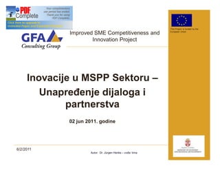 This Project is funded by the

             Improved SME Competitiveness and              European Union



                     Innovation Project




     Inovacije u MSPP Sektoru
        Unapre enje dijaloga i
             partnerstva
             02 jun 2011. godine




6/2/2011
                     Autor: Dr. Jürgen Henke   vo a tima
 