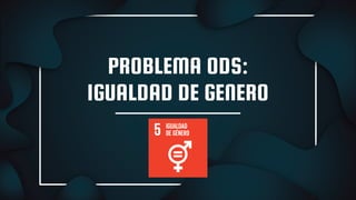 PROBLEMA ODS:
IGUALDAD DE GENERO
 