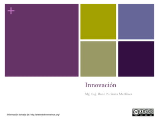 +
Innovación
Mg. Ing. Raúl Purizaca Martinez
Información tomada de: http://www.redinnovemos.org/
 