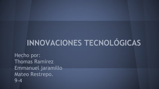 INNOVACIONES TECNOLÓGICAS
Hecho por:
Thomas Ramírez
Emmanuel jaramillo
Mateo Restrepo.
9-4
 