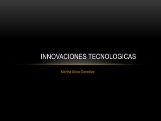 Martha Alicia González
INNOVACIONES TECNOLOGICAS
 