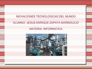 INOVACIONES TECNOLOGICAS DEL MUNDO
ALUMNO: JESUS ENRIQUE ZAPATA MARMOLEJO
MATERIA: INFORMATICA
 