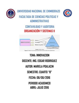 UNIVERSIDAD NACIONAL DE CHIMBORAZO
FACULTADA DE CIENCIAS POLITICAS Y
ADMINISTRATIVAS
CONTAVILIDAD Y AUDITORIA
ORGANIZACIÓN Y SISTEMAS II
TEMA: INNOVACION
DOCENTE: ING. EDGAR RODRIGUEZ
AUTOR: MARIELA POALACIN
SEMESTRE: CUARTO “B”
FECHA: 06/06/2016
PERIODO ACADEMICO
ABRIL-JULIO 2016
 