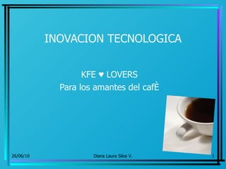 INOVACION TECNOLOGICA KFE ♥ LOVERS Para los amantes del café 26/06/10 Diana Laura Silos V. 