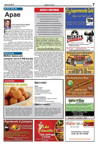 Abril de 2011
                                                                                                                                                                     7
AÇÃO SOCIAL
                                                                         ACESSE E CONTRIBUA

  Apae                                                             www.amarelasinternet.com/institutoconvivio
                                                                   www.amarelasinternet.com/conviviocurvelo
                                                                         www.amarelasinternet.com/cerb
                                                                        www.amarelasinternet.com/profae
                                                                   www.amarelasinternet.com/casadosidosos
              Luiz Carlos Pereira Mariz
                                                                  www.amarelasinternet.com/projetosemearssvp
              Vice presidente da Apae
              de Cordisburgo.                                        www.amarelasinternet.com/apaecurvelo



E
       m nome da diretoria da Apae de Cordisburgo                    www.amarelasinternet.com/apaecorinto
       gostaria de agradecer a todos que com car-
                                                                   www.amarelasinternet.com/gruposuperacao
       inho e dedicação contribuem para o bom an-
damento desta entidade. A Apae é uma instituição                      www.amarelasinternet.com/soscorinto
sem ﬁns lucrativos e sem a efetiva colaboração das
Prefeituras de Cordisburgo, Araçaí, dos amigos e
dos sócios contribuintes, não seria possível o seu               Você partricipa de algum projeto social?
funcionamento.                                                   Gostaria de divulgar? Este espaço é para
         A pessoa com deﬁciência merece todo o                   você. Mande um email nos informando sobre
nosso respeito e consideração, por isso, juntos com              seu projeto. O Inovações tem compromisso
a presidente Enir Liboreiro e demais componentes                 com o social e com a cidadania. Juntos somos
da diretoria faremos o melhor para abrirmos novas                mais!
perspectivas de vida para todos que venham pre-
cisar desta entidade. Deus abençoe a todos.
                                                                    inovacoesonline@ig.com.br
                                                               os estoques de veículos fabricados naquele ano já
VEÍCULOS                                                       que a tendência são as pessoas estarem dispostas
                                                               a comprar os modelos fabricados no ano seguinte.
Melhor época pra                                                        Outra dica importante é esperar a última
                                                               semana de cada mês para comprar seu carro zero.
comprar carro 0 KM barato                                      Isto ocorre porque as concessionárias e as fábricas
Quem está pesando em comprar carro zero deve                   possuem metas de venda que precisam ser cum-
ﬁcar de olho nas promoções realizadas pelas fábri-             pridas. As que não conseguiram cumprir esta meta
cas principalmente aquelas ofertas ocorridas em                tendem a baixar os preços para aumentar a venda.
feirões. No meio do ano temos o lançamento dos                 É claro que você não vai encontrar este benefício
modelos para o próximo ano. Antes destes lança-                naqueles modelos que possuem ﬁla de espera. Se
mentos é comum a realização de feirão, promoções               existe ﬁla para entrega do carro isto signiﬁca que a
e ofertas na TV para que a fábrica possa reduzir               fábrica não tem o veículo em estoque, o que existe
osestoques dos modelos que vão sair de linha.                  é uma remanda maior do que pode ser produzido.
         Consultando revistas especializadas é pos-                     Se você vai comprar um carro em janeiro
sível saber quais carros terão grandes mudanças                de 2011 e a concessionária te oferece um veículo
nos modelos. Pode ser uma grande oportunidade                  fabricado em 2010 só que modelo 2011 veriﬁque se
de pegar uma boa promoção do modelo que vai                    a diferença de preço é de 15% ou mais em relação
sair de linha. Outra momento de promoções é no                 ao carro 2011/2011. É importante um desconto de
ﬁnal do ano quando a fábrica deseja acabar com                 no mínimo 10% a 15%.
                                                                                               retirado de:fotos-carros.com.,br



 CULINÁRIA
                                                                                                                                  Retirado de: www.dicaslegais.net




                                                                 Ingredientes
 Bolinhas de queijo                                            Massa:
                                        Imagem: dicas legais
                                                               300 ml de água
                                                               200ml de leite
                                                               3 colheres (sopa) de manteiga
                                                               1 cubo de caldo de legumes
                                                               4 copos cheios de farinha de trigo
                                                               Sal a gosto

                                                               Outros Ingredientes:
                                                               300 g de mussarela em cubos para rechear
                                                               Óleo vegetal para fritar
                                                               Leite e farinha de rosca para empanar
                                                                                              Rendimento: 8 porções
                                                                 Modo de Preparo

   Em uma panela larga coloque os ingredientes da              Pegue porções de massa, faça bolinhas e uma
   massa, menos o trigo e deixe formar um caldo até            covinha no meio e recheie com um cubo de mus-
   derreter a margarina Abaixe o fogo e acrescente a           sarela, feche e modele as bolinhas. Empane pas-
   farinha de trigo de uma vez só, mexa bem para co-           sando primeiramente no leite e depois da farinha de
   zinhar até que forme uma bola. Coloque sobre uma            rosca, retire o excesso e frite em óleo quente
   superfície untada com margarina e deixe esfriar             Escorra bem em papel toalha e sirva
 