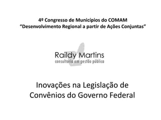 4º Congresso de Municípios do COMAM
“Desenvolvimento Regional a partir de Ações Conjuntas”




     Inovações na Legislação de
    Convênios do Governo Federal
 
