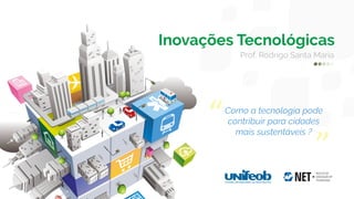 Inovações Tecnológicas
Prof. Rodrigo Santa Maria
Como a tecnologia pode
contribuir para cidades
mais sustentáveis ?
“
”
 