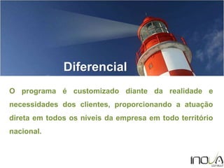 DIFERENCIAL
O programa é customizado diante da realidade e
necessidades dos clientes, proporcionando a atuação
direta em todos os níveis da empresa em todo território
nacional.
Diferencial
 