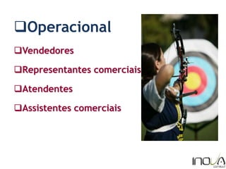 Operacional
Vendedores
Representantes comerciais
Atendentes
Assistentes comerciais
 