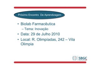 Próximo Encontro De Aprendizagem


• Biolab Farmacêutica
  – Tema: Inovação
• Data: 29 de Julho 2010
• Local: R. Olimpíadas, 242 – Vila
  Olimpia
 