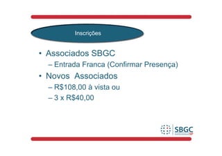 Inscrições


• Associados SBGC
  – Entrada Franca (Confirmar Presença)
• Novos Associados
  – R$108,00 à vista ou
  – 3 x R$40,00
 