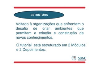 ESTRUTURA


Voltado à organizações que enfrentam o
desafio de criar ambientes que
permitam a criação e construção de
novos conhecimentos.

O tutorial está estruturado em 2 Módulos
e 2 Depoimentos:
 