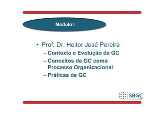 Modulo I



• Prof. Dr. Heitor José Pereira
  – Contexto e Evolução da GC
  – Conceitos de GC como
    Processo Organizacional
  – Práticas de GC
 