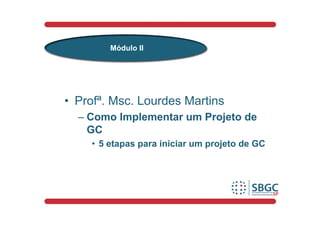 Módulo II




• Profª. Msc. Lourdes Martins
  – Como Implementar um Projeto de
    GC
    • 5 etapas para iniciar um projeto de GC
 