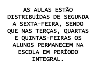 AS AULAS ESTÃO
DISTRIBUÍDAS DE SEGUNDA
 A SEXTA-FEIRA, SENDO
QUE NAS TERÇAS, QUARTAS
  E QUINTAS-FEIRAS OS
 ALUNOS PERMANECEM NA
   ESCOLA EM PERÍODO
        INTEGRAL.
 