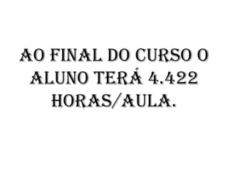 AO FINAL DO CURSO O
 ALUNO TERÁ 4.422
   HORAS/AULA.
 