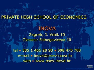 Private Economics High School INOVA PRIVATE HIGH SCHOOL   OF ECONOMICS   INOVA Zagreb, 3. Vrbik 10 Classes: Folnegoviceva 10 tel  •  385 1 466 28 93  •  098 475 788 e-mail  •  inova@pses-inova.hr  web  •  www.pses-inova.hr 