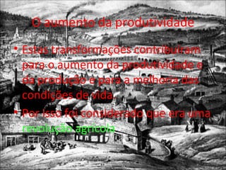 O aumento da produtividade Estas transformações contribuíram para o aumento da produtividade e da produção e para a melhoria das condições de vida. Por isso foi considerado que era uma  revolução agrícola . 