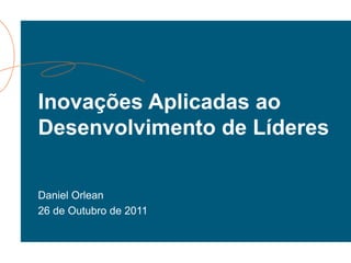 Inovações Aplicadas ao
Desenvolvimento de Líderes
Daniel Orlean
26 de Outubro de 2011
 