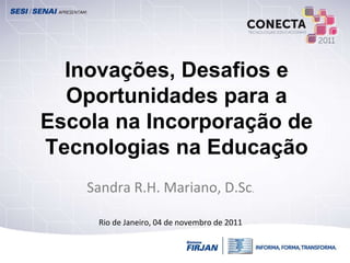 Inovações, Desafios e Oportunidades para a Escola na Incorporação de Tecnologias na Educação Sandra R.H. Mariano, D.Sc . Rio de Janeiro, 04 de novembro de 2011 