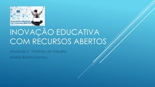 INOVAÇÃO EDUCATIVA
COM RECURSOS ABERTOS
Atividade 2 - Portfólio de Trabalho
Anelise Beatriz Gamba
 