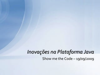 Inovações na Plataforma Java
      Show me the Code – 19/09/2009
 