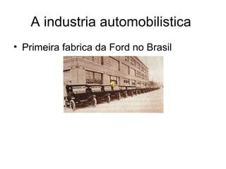 A industria automobilistica 
• Primeira fabrica da Ford no Brasil 
 