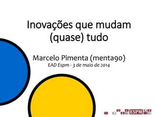 Inovações que mudam
(quase) tudo
Marcelo Pimenta (menta90)
EAD Espm - 3 de maio de 2014
 