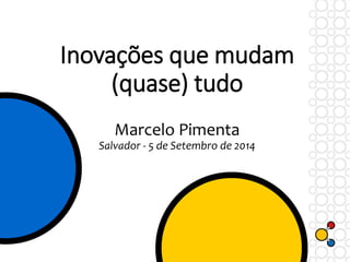 Inovações que mudam 
(quase) tudo 
Marcelo Pimenta 
Salvador - 5 de Setembro de 2014 
 