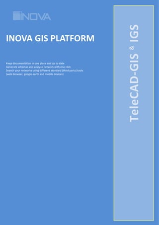 INOVA GIS PLATFORM
Keep documentation in one place and up to date
Generate schemas and analyze network with one click
Search your networks using different standard (third party) tools
(web browser, google earth and mobile devices)
TeleCAD-GIS&
IGS
 