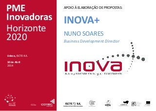 APOIO À ELABORAÇÃO DE PROPOSTAS:
INOVA+
NUNO SOARES
Business Development Director
PME
Inovadoras
Horizonte
2020
Lisboa, ISCTE-IUL
30 de Abril
2014
 