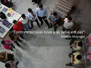 “Contrate pessoas boas e as deixe em paz”
William Mcknight
 