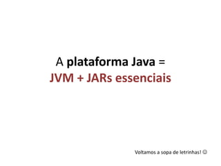 A plataformaJava = JVM + JARs essenciaisVoltamos a sopa de letrinhas! 