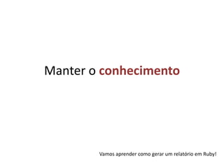 Manter o conhecimentoVamos aprender como gerar um relatório em Ruby!