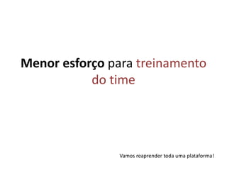 Menor esforço para treinamento do timeVamos reaprender toda uma plataforma!