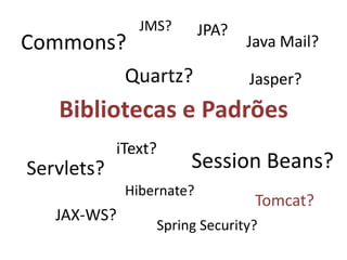 Bibliotecas e PadrõesJMS?JPA?Commons?Java Mail?Quartz?Jasper?iText?Session Beans?Servlets?Hibernate?Tomcat?JAX-WS?Spring Security?