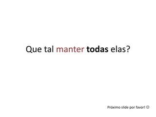 Que tal mantertodas elas?Próximo slide por favor! 