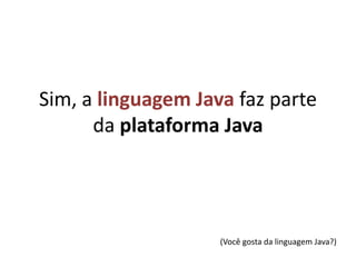 Sim, a linguagem Javafaz parte da plataformaJava(Você gosta da linguagem Java?)