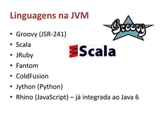 Linguagens na JVMGroovy (JSR-241)ScalaJRubyFantom ColdFusionJython (Python)Rhino (JavaScript) – já integrada ao Java 6
