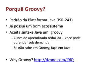 Porquê Groovy?Padrão da Plataforma Java (JSR-241)Já possui um bom ecossistemaAceita sintaxe Java em .groovyCurva de aprendizado reduzida -  você pode aprender sob demanda!Se não sabe em Groovy, faça em Java!Why Groovy? http://dzone.com/j9lQ