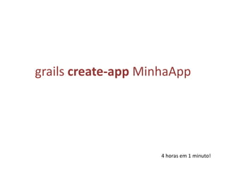 grails create-app MinhaApp4 horas em 1 minuto!
