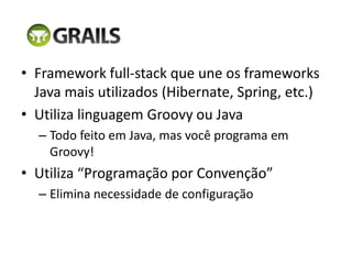 Framework full-stack que une os frameworks Java mais utilizados (Hibernate, Spring, etc.)Utiliza linguagem Groovy ou JavaTodo feito em Java, mas você programa em Groovy!Utiliza “Programação por Convenção”Elimina necessidade de configuração
