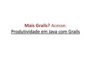 Mais Grails? Acesse: Produtividade em Java com Grails