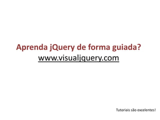 Aprenda jQuery de forma guiada?www.visualjquery.comTutoriais são excelentes!
