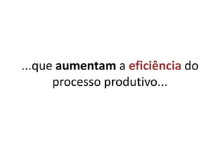 ...que aumentam a eficiência do processo produtivo...