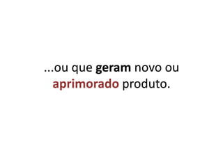 ...ou que geram novo ou aprimorado produto.
