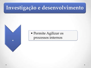 Investigação e desenvolvimento



         • Permite Agilizar os
  .        processos internos
 