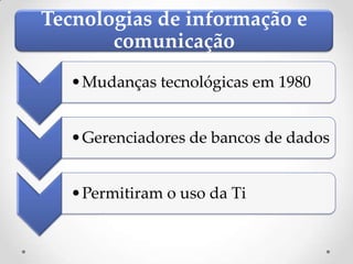 Tecnologias de informação e
       comunicação
   •Mudanças tecnológicas em 1980


   •Gerenciadores de bancos de dados


   •Permitiram o uso da Ti
 